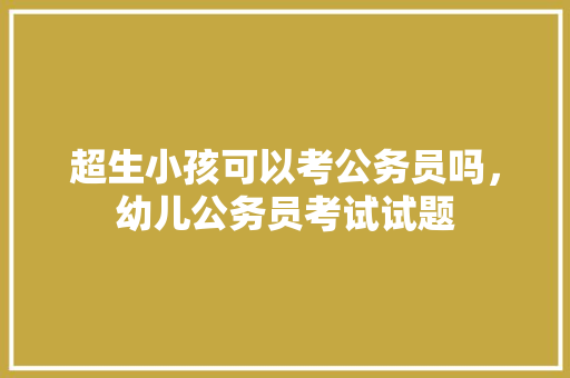 超生小孩可以考公务员吗，幼儿公务员考试试题 教育科普