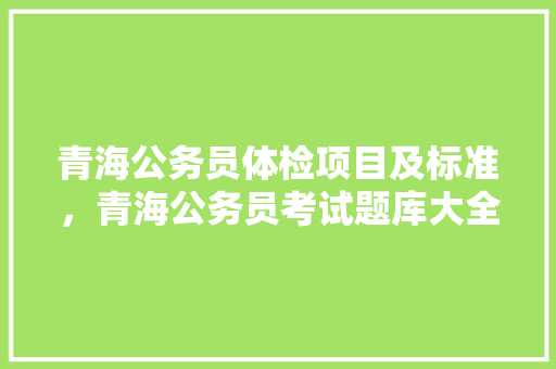 青海公务员体检项目及标准，青海公务员考试题库大全 建筑考试