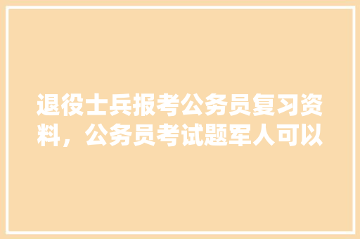 退役士兵报考公务员复习资料，公务员考试题军人可以考吗 教育科普