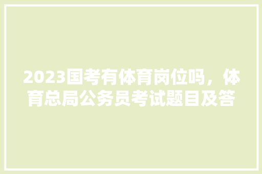 2023国考有体育岗位吗，体育总局公务员考试题目及答案 大学排名
