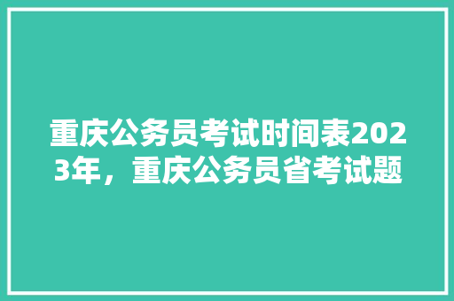 重庆公务员考试时间表2023年，重庆公务员省考试题库及答案 专业填报