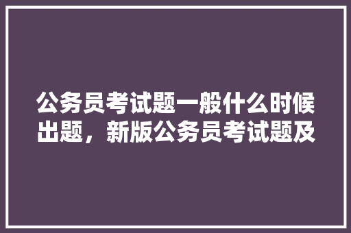 公务员考试题一般什么时候出题，新版公务员考试题及答案 公考知识