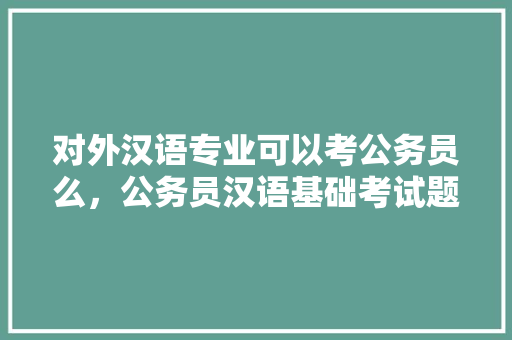 对外汉语专业可以考公务员么，公务员汉语基础考试题及答案 建筑考试