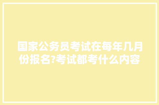 国家公务员考试在每年几月份报名?考试都考什么内容，公务员考试题目国考时间一样吗 教育科普
