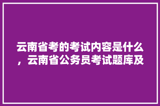 云南省考的考试内容是什么，云南省公务员考试题库及答案 大学排名