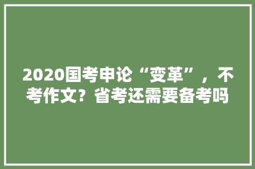 2020国考申论“变革”,不考作文?省考还需要备考吗,北京公务员区级考试题型分布 大学排名 2020国考申论“变革”,不考作文?省考还需要备考吗,北京公务员区级考试题型分布 大学排名