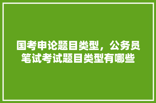 国考申论题目类型，公务员笔试考试题目类型有哪些 专业填报