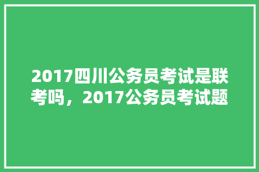 2017四川公务员考试是联考吗，2017公务员考试题库大全 教育科普