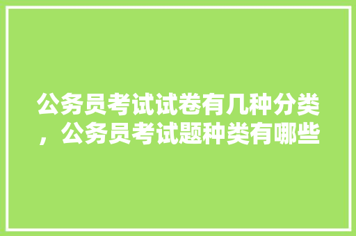 公务员考试试卷有几种分类，公务员考试题种类有哪些 教育科普
