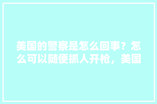 美国的警察是怎么回事？怎么可以随便抓人开枪，美国警察公务员考试题目 教育科普