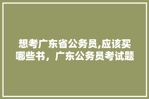 想考广东省公务员,应该买哪些书，广东公务员考试题目有哪些 教育科普