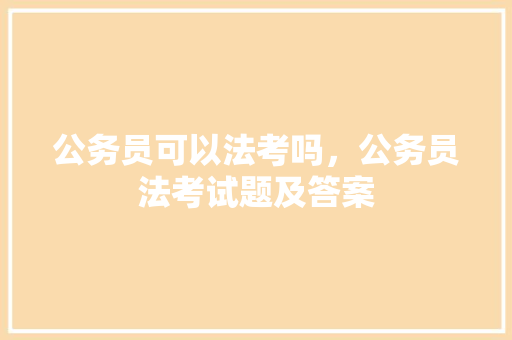 公务员可以法考吗，公务员法考试题及答案 教育科普