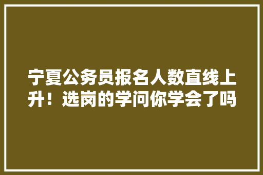 宁夏公务员报名人数直线上升！选岗的学问你学会了吗，公务员考试圆圈图推题 教育科普