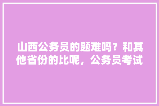山西公务员的题难吗？和其他省份的比呢，公务员考试题目简单吗吗多少道 公考知识