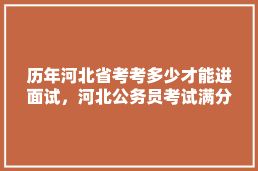 历年河北省考考多少才能进面试，河北公务员考试满分多少分 公考知识
