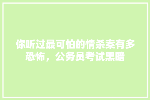 你听过最可怕的情杀案有多恐怖，公务员考试黑暗 大学排名