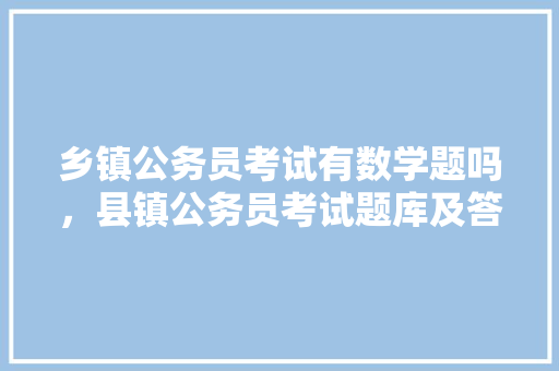 乡镇公务员考试有数学题吗，县镇公务员考试题库及答案 专业填报