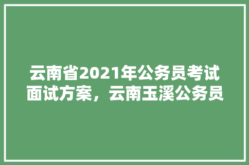 云南省2021年公务员考试面试方案,云南玉溪公务员考试题库及答案 公考知识 云南省2021年公务员考试面试方案,云南玉溪公务员考试题库及答案 公考知识