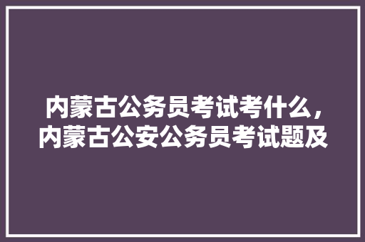 内蒙古公务员考试考什么，内蒙古公安公务员考试题及答案 公考知识