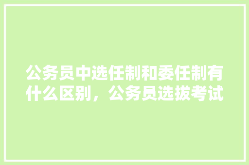 公务员中选任制和委任制有什么区别，公务员选拔考试试题 教育科普