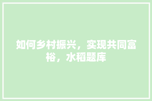 如何乡村振兴，实现共同富裕，水稻题库 专业填报