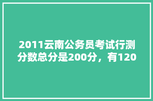 2011云南公务员考试行测分数总分是200分，有120道题，分数是怎么分布的啊，云南公务员考试题量多少 专业填报