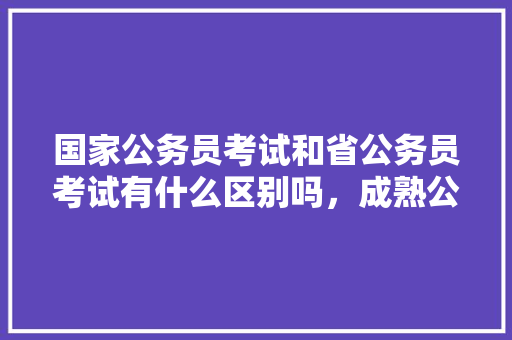 国家公务员考试和省公务员考试有什么区别吗，成熟公务员考试题目及答案 教育科普