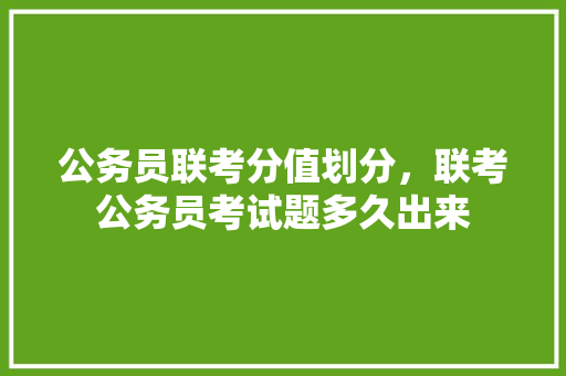公务员联考分值划分，联考公务员考试题多久出来 大学排名