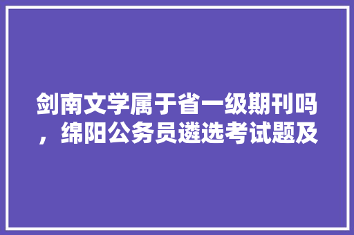 剑南文学属于省一级期刊吗，绵阳公务员遴选考试题及答案 建筑考试