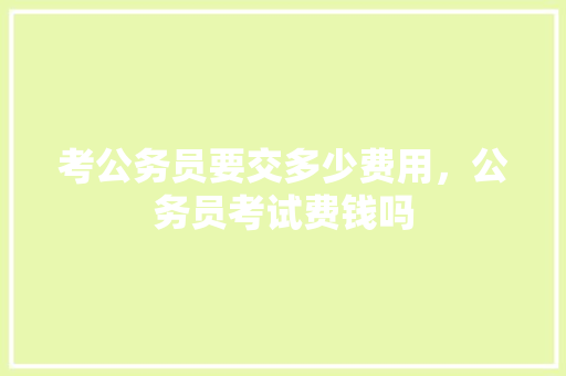 考公务员要交多少费用，公务员考试费钱吗 建筑考试