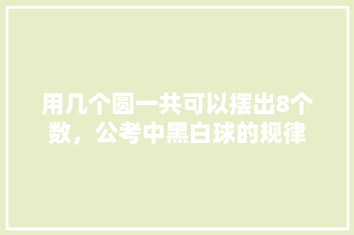 用几个圆一共可以摆出8个数，公考中黑白球的规律 教育科普