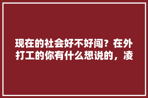 现在的社会好不好闯？在外打工的你有什么想说的，凌源公务员考试题及答案 大学排名