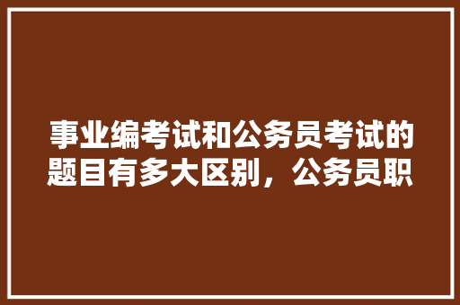 事业编考试和公务员考试的题目有多大区别，公务员职测考试题型有哪些 教育科普