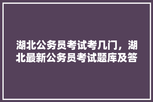 湖北公务员考试考几门，湖北最新公务员考试题库及答案 教育科普