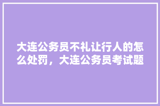 大连公务员不礼让行人的怎么处罚，大连公务员考试题目及答案 教育科普