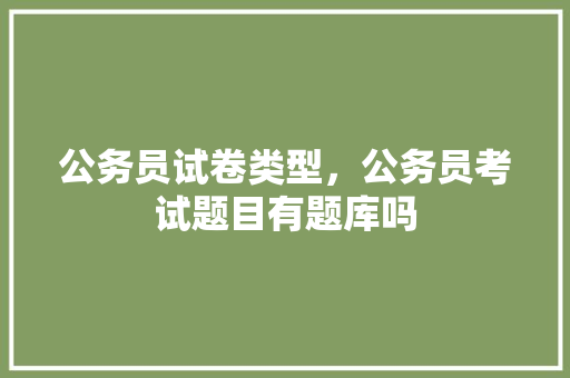 公务员试卷类型，公务员考试题目有题库吗 大学排名