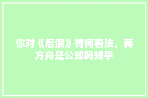 你对《后浪》有何看法，蒋方舟是公知吗知乎 建筑考试