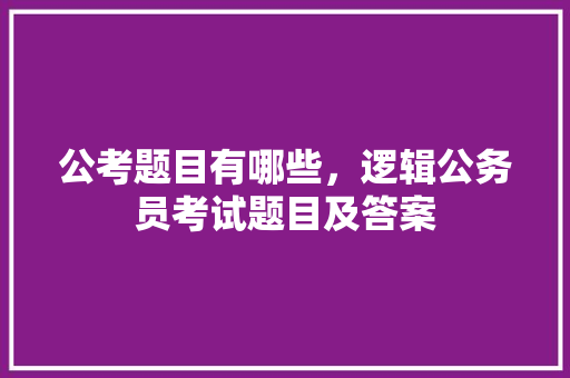公考题目有哪些，逻辑公务员考试题目及答案 建筑考试