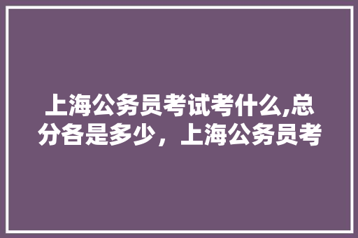 上海公务员考试考什么,总分各是多少，上海公务员考试卷 建筑考试