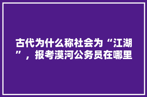 古代为什么称社会为“江湖”，报考漠河公务员在哪里考试 建筑考试