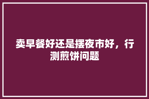 卖早餐好还是摆夜市好，行测煎饼问题 大学排名