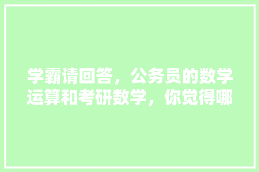 学霸请回答，公务员的数学运算和考研数学，你觉得哪个难，公务员考试题女儿妈妈一共100岁妈妈40岁问女儿多少岁 教育科普
