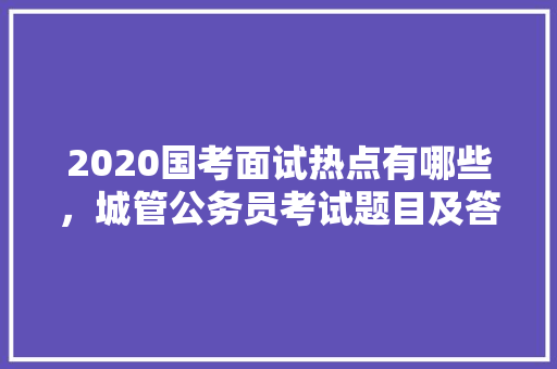 2020国考面试热点有哪些，城管公务员考试题目及答案 建筑考试