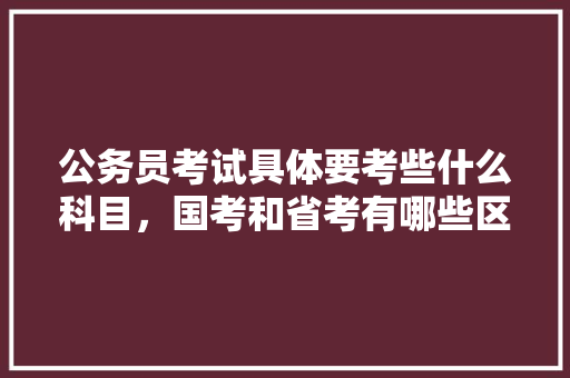 公务员考试具体要考些什么科目，国考和省考有哪些区别，上海公务员常识考试题库及答案 建筑考试
