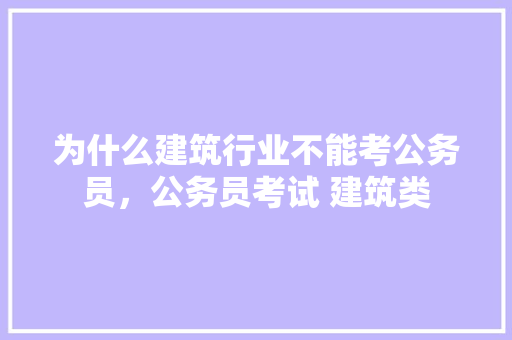为什么建筑行业不能考公务员，公务员考试 建筑类 公考知识