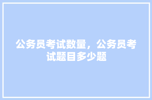 公务员考试数量，公务员考试题目多少题 专业填报