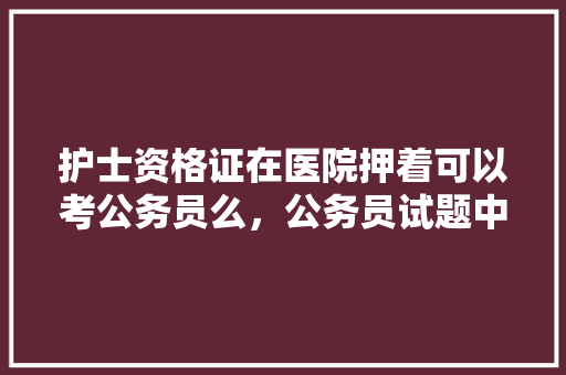 护士资格证在医院押着可以考公务员么，公务员试题中心 大学排名