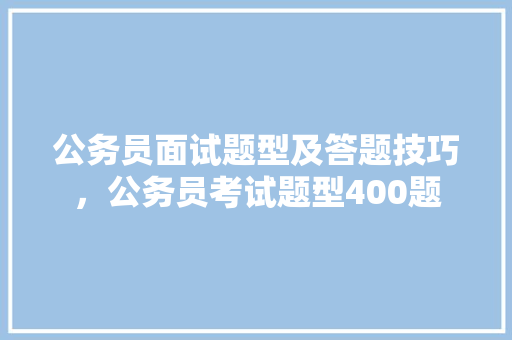 公务员面试题型及答题技巧，公务员考试题型400题 大学排名
