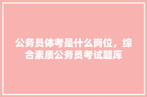 公务员体考是什么岗位，综合素质公务员考试题库 建筑考试