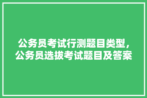 公务员考试行测题目类型,公务员选拔考试题目及答案 大学排名 公务员考试行测题目类型,公务员选拔考试题目及答案 大学排名